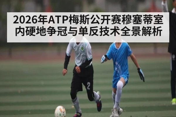 2026年ATP梅斯公开赛穆塞蒂室内硬地争冠与单反技术全景解析