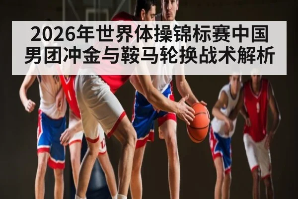 2026年世界体操锦标赛中国男团冲金与鞍马轮换战术解析