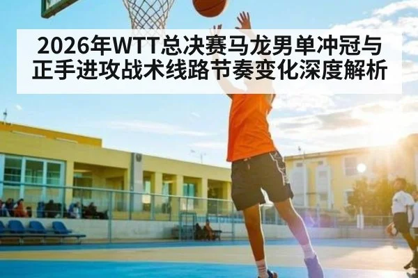 2026年WTT总决赛马龙男单冲冠与正手进攻战术线路节奏变化深度解析