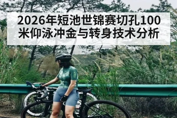 2026年短池世锦赛切孔100米仰泳冲金与转身技术分析
